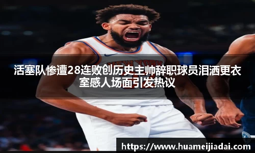 活塞队惨遭28连败创历史主帅辞职球员泪洒更衣室感人场面引发热议